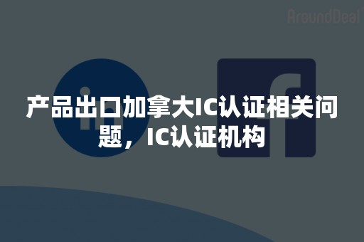 产品出口加拿大IC认证相关问题，IC认证机构