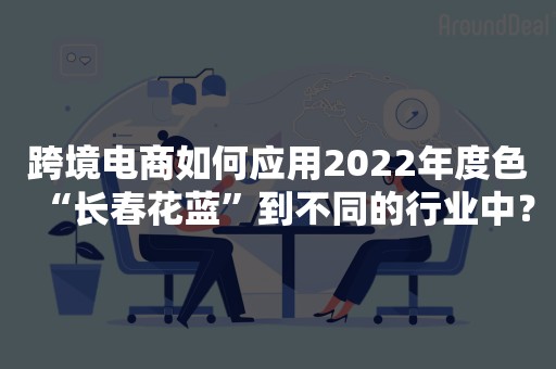 跨境电商如何应用2022年度色“长春花蓝”到不同的行业中？