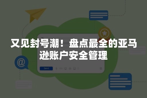 又见封号潮！盘点最全的亚马逊账户安全管理