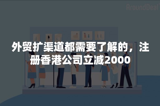 外贸扩渠道都需要了解的，注册香港公司立减2000