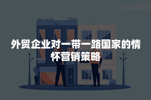 外贸企业对一带一路国家的情怀营销策略