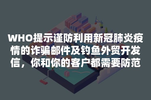 WHO提示谨防利用新冠肺炎疫情的诈骗邮件及钓鱼外贸开发信，你和你的客户都需要防范