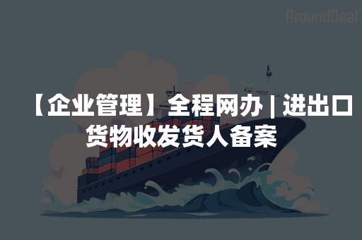 【企业管理】全程网办 | 进出口货物收发货人备案