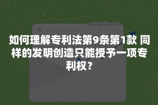 如何理解专利法第9条第1款 同样的发明创造只能授予一项专利权？