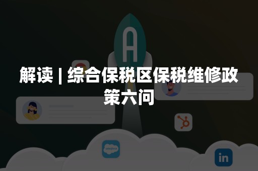 解读 | 综合保税区保税维修政策六问