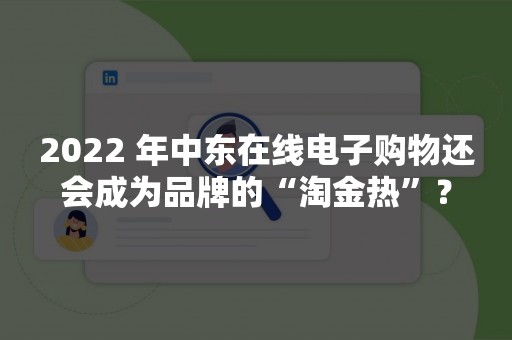 2022 年中东在线电子购物还会成为品牌的“淘金热”？