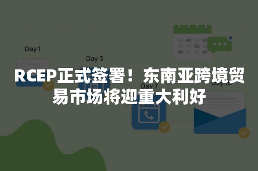 RCEP正式签署！东南亚跨境贸易市场将迎重大利好