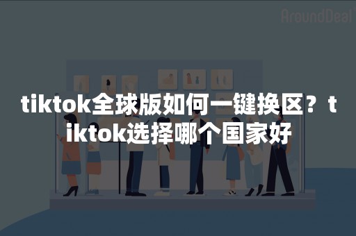 tiktok全球版如何一键换区？tiktok选择哪个国家好