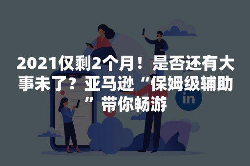 2021仅剩2个月！是否还有大事未了？亚马逊“保姆级辅助”带你畅游