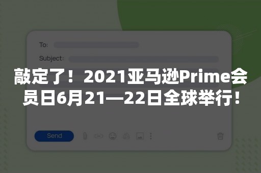 敲定了！2021亚马逊Prime会员日6月21—22日全球举行！