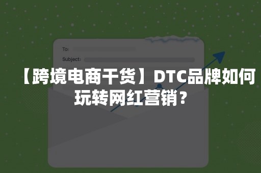 【跨境电商干货】DTC品牌如何玩转网红营销？