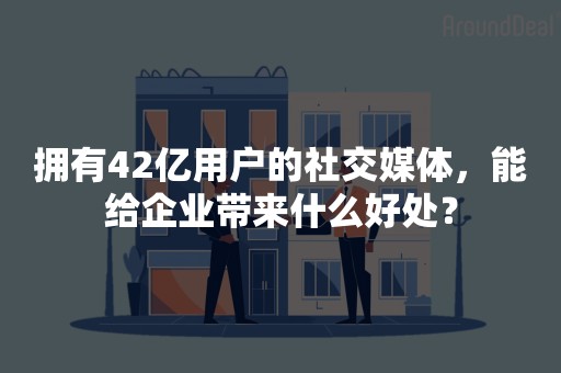 拥有42亿用户的社交媒体，能给企业带来什么好处？