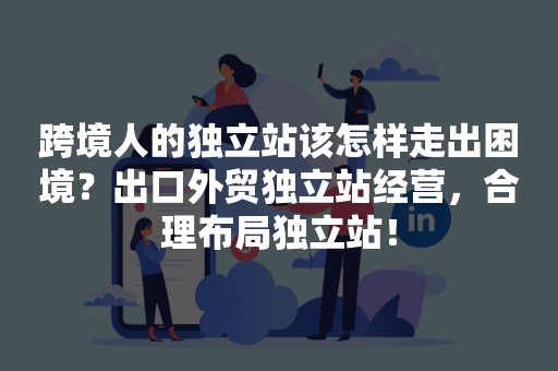 跨境人的独立站该怎样走出困境？出口外贸独立站经营，合理布局独立站！