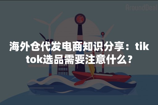 海外仓代发电商知识分享：tiktok选品需要注意什么？