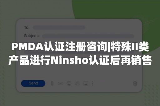 PMDA认证注册咨询|特殊II类产品进行Ninsho认证后再销售