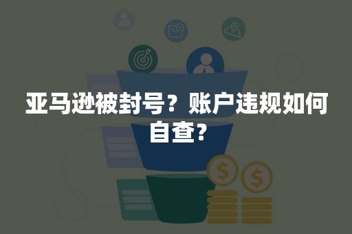 亚马逊被封号？账户违规如何自查？