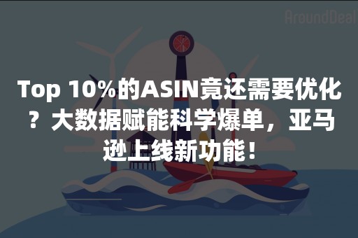 Top 10%的ASIN竟还需要优化？大数据赋能科学爆单，亚马逊上线新功能！