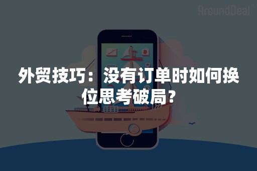 外贸技巧：没有订单时如何换位思考破局？