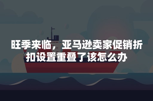 旺季来临，亚马逊卖家促销折扣设置重叠了该怎么办