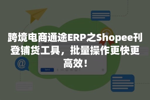 跨境电商通途ERP之Shopee刊登铺货工具，批量操作更快更高效！