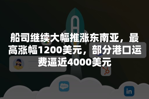 船司继续大幅推涨东南亚，最高涨幅1200美元，部分港口运费逼近4000美元