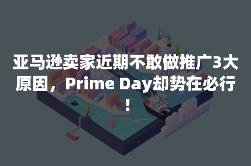 亚马逊卖家近期不敢做推广3大原因，Prime Day却势在必行！