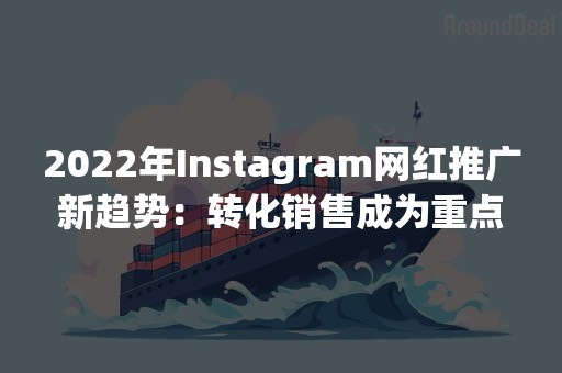 2022年Instagram网红推广新趋势：转化销售成为重点