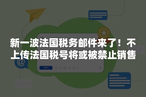 新一波法国税务邮件来了！不上传法国税号将或被禁止销售