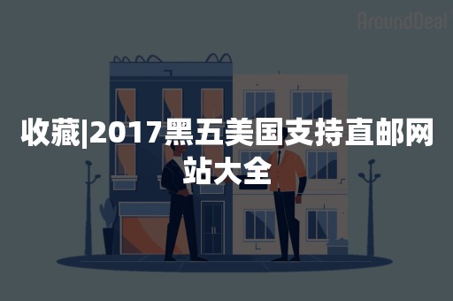 收藏|2017黑五美国支持直邮网站大全