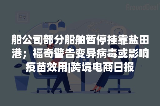 船公司部分船舶暂停挂靠盐田港；福奇警告变异病毒或影响疫苗效用|跨境电商日报