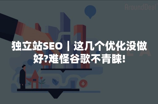 独立站SEO｜这几个优化没做好?难怪谷歌不青睐!