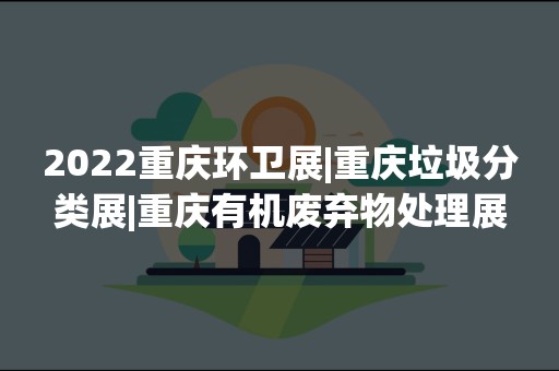 2022重庆环卫展|重庆垃圾分类展|重庆有机废弃物处理展