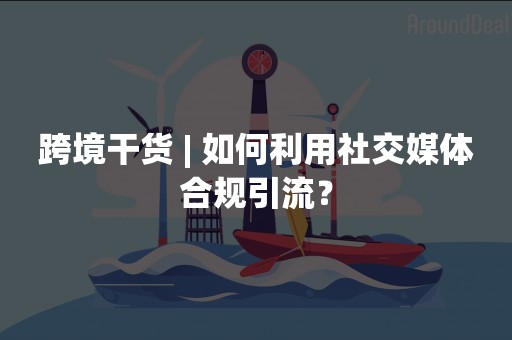 跨境干货 | 如何利用社交媒体合规引流？