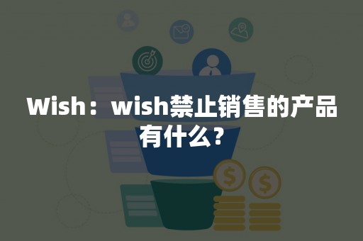 Wish：wish禁止销售的产品有什么？