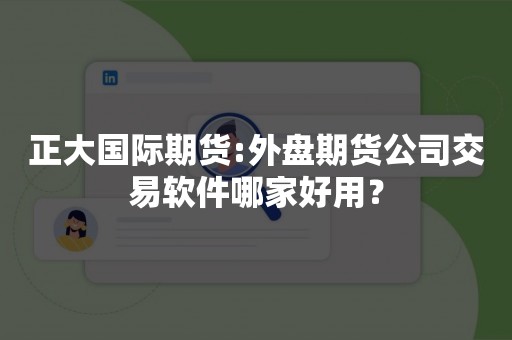 正大国际期货:外盘期货公司交易软件哪家好用？