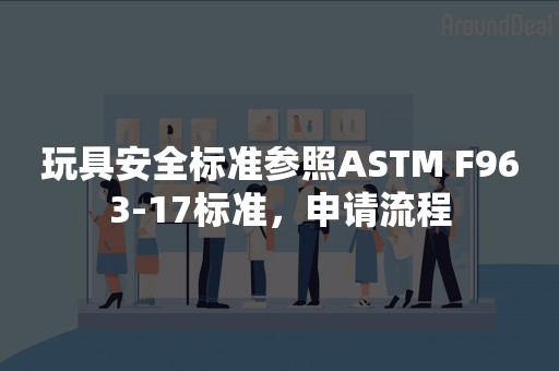 玩具安全标准参照ASTM F963-17标准，申请流程