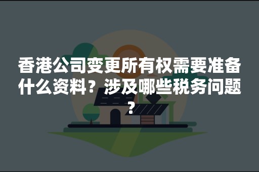 香港公司变更所有权需要准备什么资料？涉及哪些税务问题？