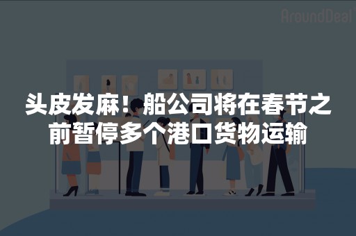 头皮发麻！船公司将在春节之前暂停多个港口货物运输