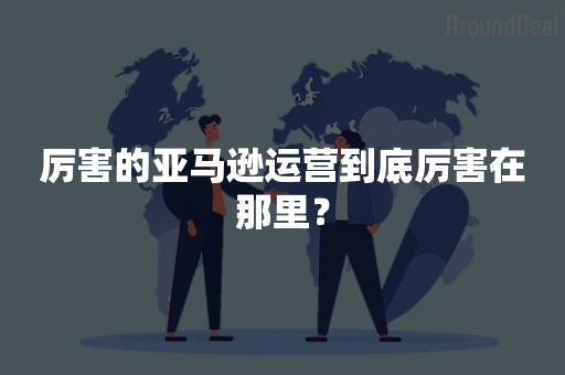 厉害的亚马逊运营到底厉害在那里？