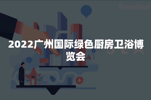 2022广州国际绿色厨房卫浴博览会