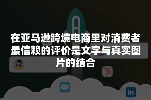 在亚马逊跨境电商里对消费者最信赖的评价是文字与真实图片的结合