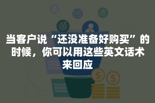 当客户说“还没准备好购买”的时候，你可以用这些英文话术来回应