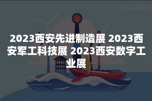 2023西安先进制造展 2023西安军工科技展 2023西安数字工业展