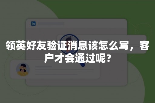 领英好友验证消息该怎么写，客户才会通过呢？