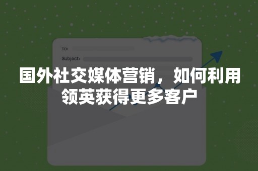 国外社交媒体营销，如何利用领英获得更多客户