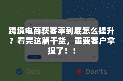 跨境电商获客率到底怎么提升？看完这篇干货，重要客户拿捏了！！