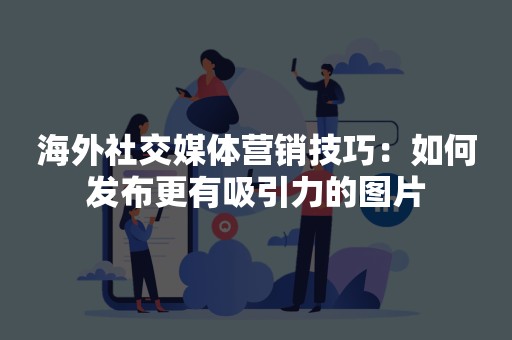 海外社交媒体营销技巧：如何发布更有吸引力的图片