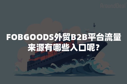 FOBGOODS外贸B2B平台流量来源有哪些入口呢？