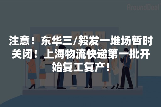 注意！东华三/毅发一堆场暂时关闭！上海物流快递第一批开始复工复产！