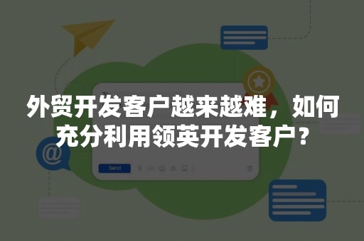 外贸开发客户越来越难，如何充分利用领英开发客户？